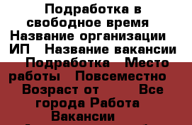 Подработка в свободное время › Название организации ­ ИП › Название вакансии ­ Подработка › Место работы ­ Повсеместно › Возраст от ­ 20 - Все города Работа » Вакансии   . Архангельская обл.,Мирный г.